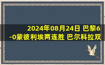 2024年08月24日 巴黎6-0蒙彼利埃两连胜 巴尔科拉双响李刚仁连场破门内维斯2场4助